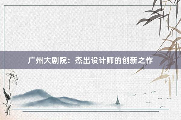 广州大剧院：杰出设计师的创新之作