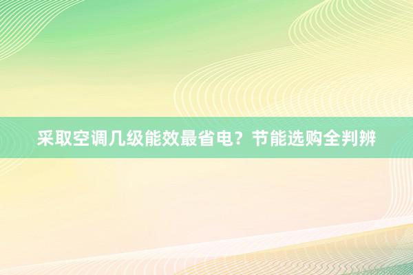 采取空调几级能效最省电？节能选购全判辨