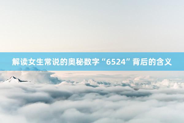 解读女生常说的奥秘数字“6524”背后的含义